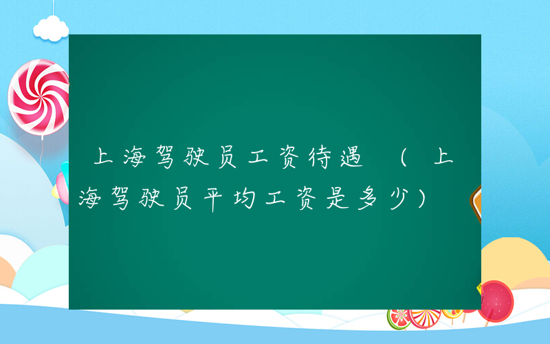 上海驾驶员工资待遇 (上海驾驶员平均工资是多少)